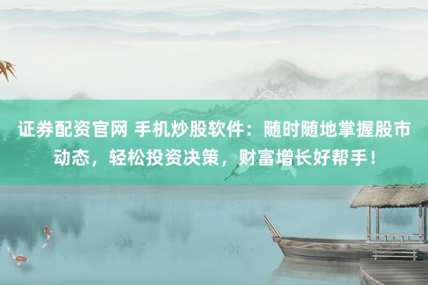 证券配资官网 手机炒股软件：随时随地掌握股市动态，轻松投资决策，财富增长好帮手！