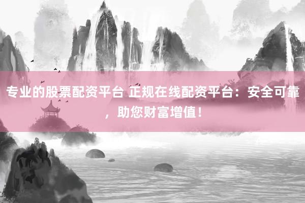 专业的股票配资平台 正规在线配资平台：安全可靠，助您财富增值！
