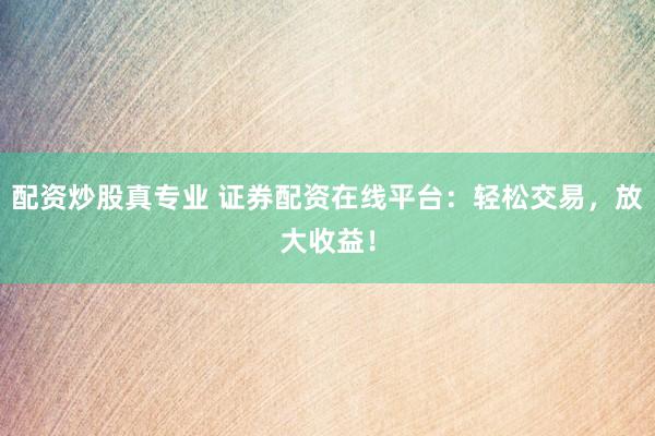 配资炒股真专业 证券配资在线平台：轻松交易，放大收益！