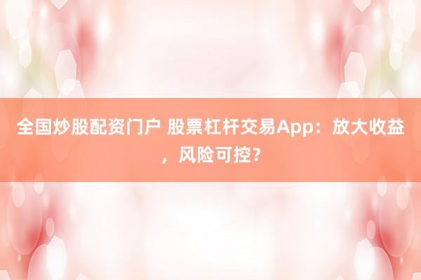 全国炒股配资门户 股票杠杆交易App：放大收益，风险可控？