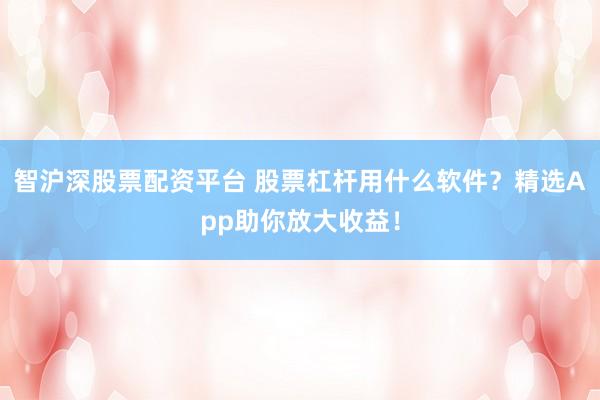 智沪深股票配资平台 股票杠杆用什么软件？精选App助你放大收益！