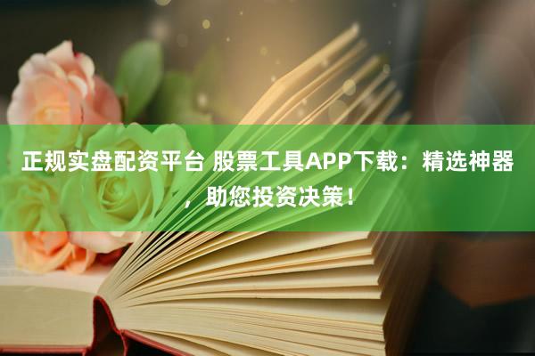 正规实盘配资平台 股票工具APP下载：精选神器，助您投资决策！