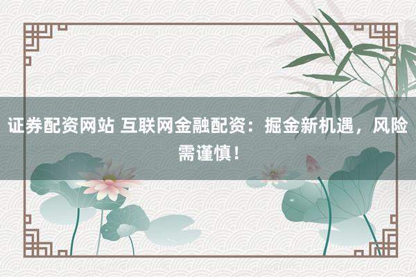 证券配资网站 互联网金融配资：掘金新机遇，风险需谨慎！