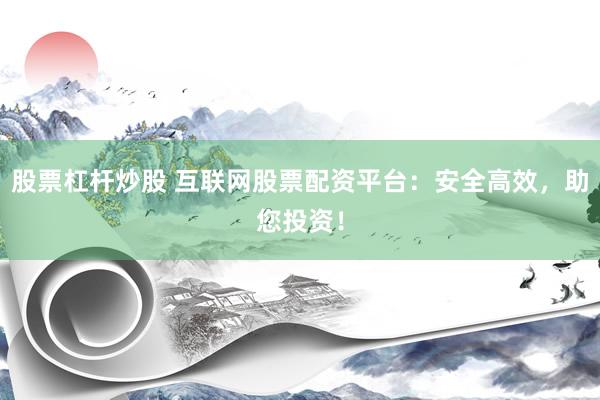 股票杠杆炒股 互联网股票配资平台：安全高效，助您投资！
