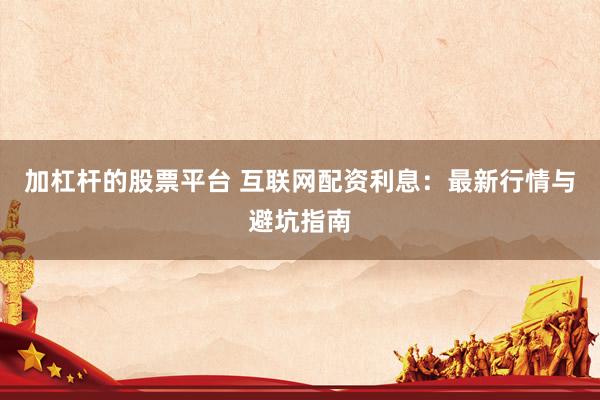 加杠杆的股票平台 互联网配资利息：最新行情与避坑指南
