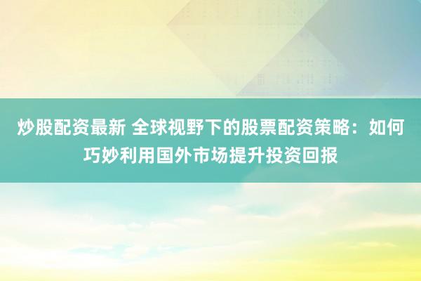炒股配资最新 全球视野下的股票配资策略：如何巧妙利用国外市场提升投资回报