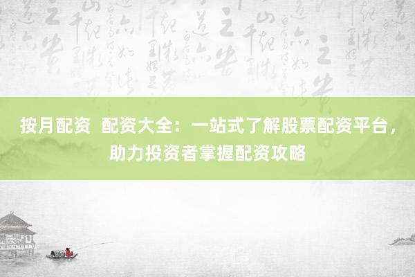 按月配资  配资大全：一站式了解股票配资平台，助力投资者掌握配资攻略
