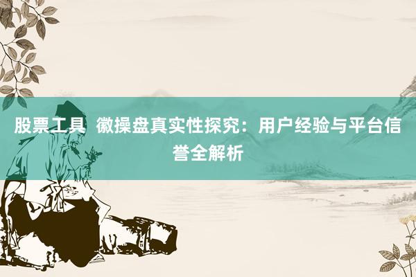 股票工具  徽操盘真实性探究：用户经验与平台信誉全解析