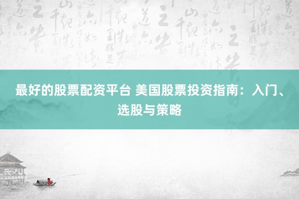 最好的股票配资平台 美国股票投资指南：入门、选股与策略