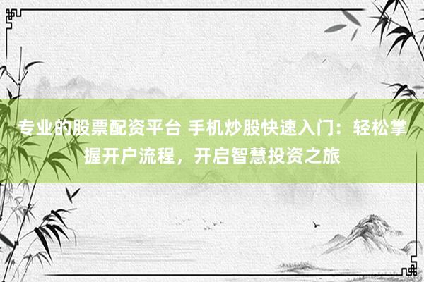 专业的股票配资平台 手机炒股快速入门：轻松掌握开户流程，开启智慧投资之旅
