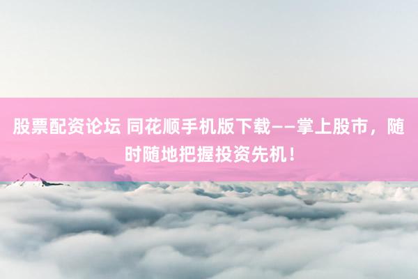 股票配资论坛 同花顺手机版下载——掌上股市，随时随地把握投资先机！