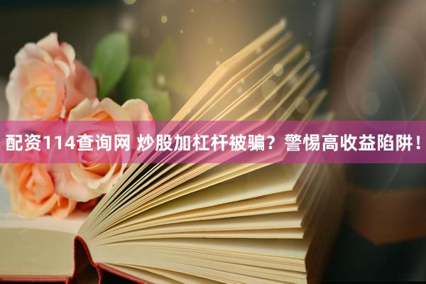配资114查询网 炒股加杠杆被骗？警惕高收益陷阱！