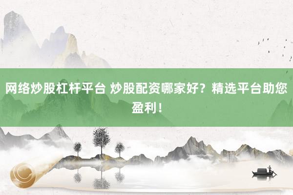 网络炒股杠杆平台 炒股配资哪家好？精选平台助您盈利！