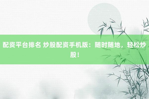 配资平台排名 炒股配资手机版：随时随地，轻松炒股！
