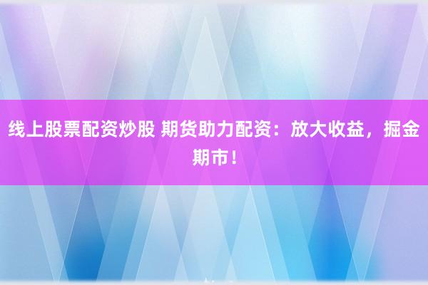 线上股票配资炒股 期货助力配资：放大收益，掘金期市！