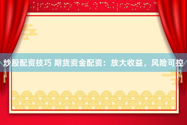 炒股配资技巧 期货资金配资：放大收益，风险可控