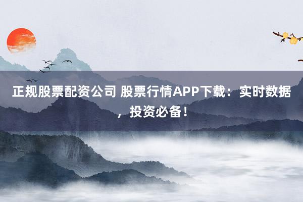 正规股票配资公司 股票行情APP下载：实时数据，投资必备！