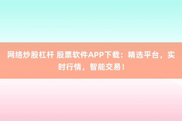 网络炒股杠杆 股票软件APP下载：精选平台，实时行情，智能交易！