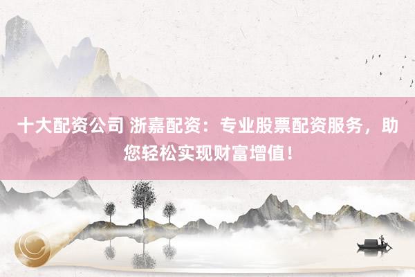 十大配资公司 浙嘉配资：专业股票配资服务，助您轻松实现财富增值！