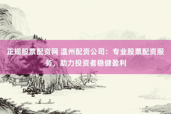 正规股票配资网 温州配资公司：专业股票配资服务，助力投资者稳健盈利