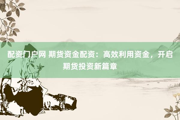 配资门户网 期货资金配资：高效利用资金，开启期货投资新篇章