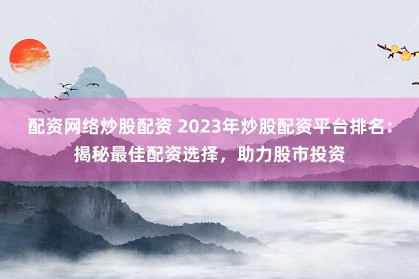 配资网络炒股配资 2023年炒股配资平台排名：揭秘最佳配资选择，助力股市投资