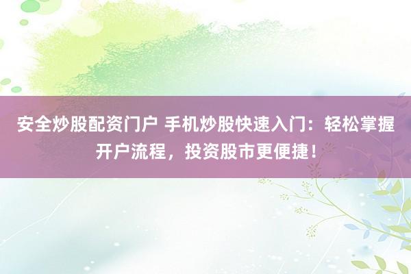 安全炒股配资门户 手机炒股快速入门：轻松掌握开户流程，投资股市更便捷！