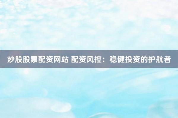 炒股股票配资网站 配资风控：稳健投资的护航者