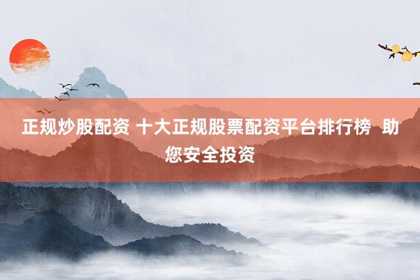 正规炒股配资 十大正规股票配资平台排行榜  助您安全投资