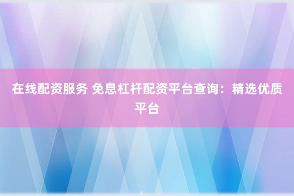 在线配资服务 免息杠杆配资平台查询：精选优质平台