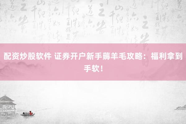 配资炒股软件 证券开户新手薅羊毛攻略：福利拿到手软！