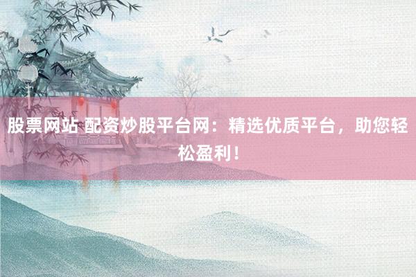 股票网站 配资炒股平台网：精选优质平台，助您轻松盈利！
