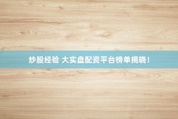 炒股经验 大实盘配资平台榜单揭晓！