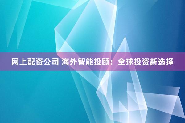 网上配资公司 海外智能投顾：全球投资新选择