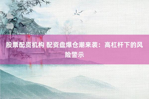 股票配资机构 配资盘爆仓潮来袭：高杠杆下的风险警示