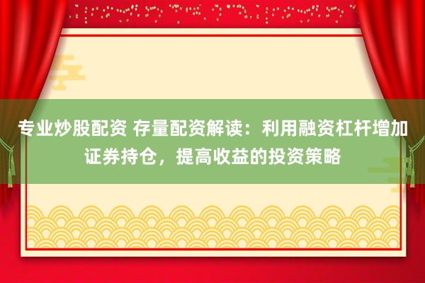 专业炒股配资 存量配资解读：利用融资杠杆增加证券持仓，提高收益的投资策略