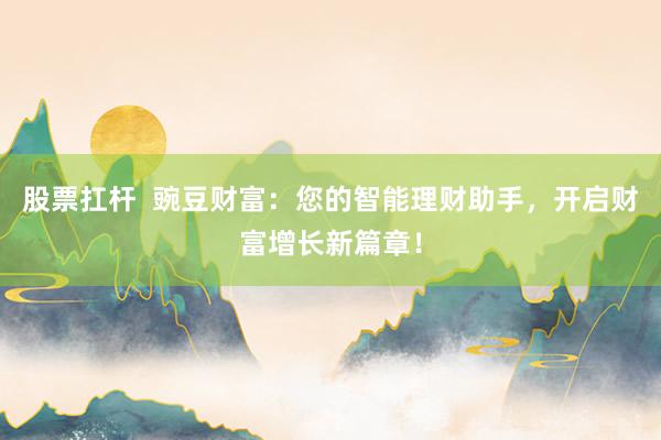 股票扛杆  豌豆财富：您的智能理财助手，开启财富增长新篇章！