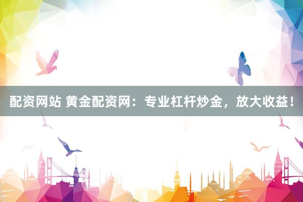 配资网站 黄金配资网：专业杠杆炒金，放大收益！
