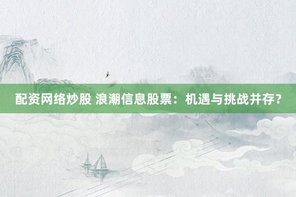 配资网络炒股 浪潮信息股票：机遇与挑战并存？