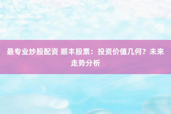 最专业炒股配资 顺丰股票：投资价值几何？未来走势分析