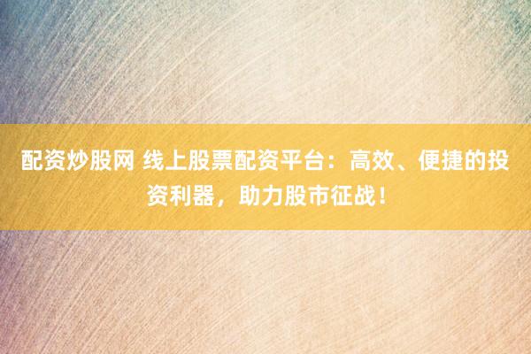 配资炒股网 线上股票配资平台：高效、便捷的投资利器，助力股市征战！