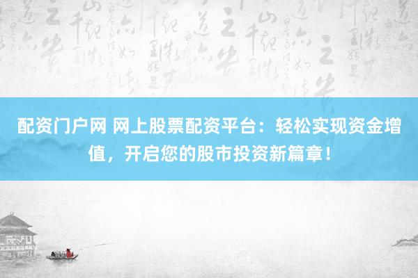 配资门户网 网上股票配资平台：轻松实现资金增值，开启您的股市投资新篇章！