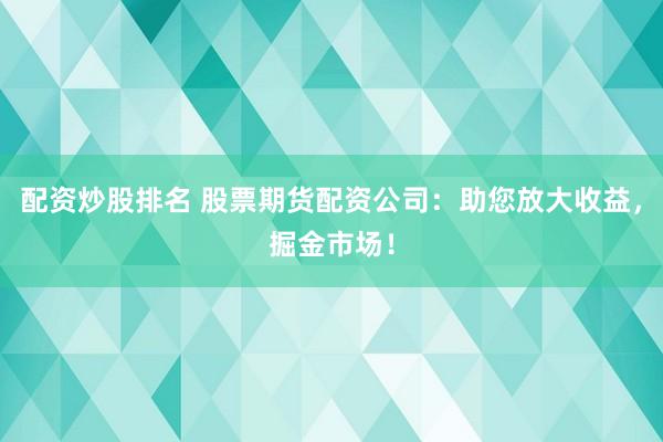 配资炒股排名 股票期货配资公司：助您放大收益，掘金市场！
