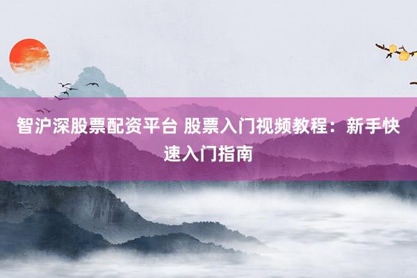 智沪深股票配资平台 股票入门视频教程：新手快速入门指南