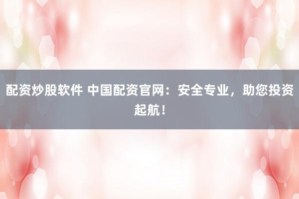 配资炒股软件 中国配资官网：安全专业，助您投资起航！