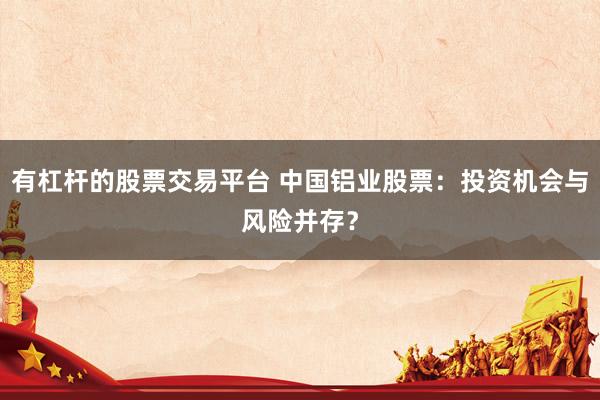 有杠杆的股票交易平台 中国铝业股票：投资机会与风险并存？