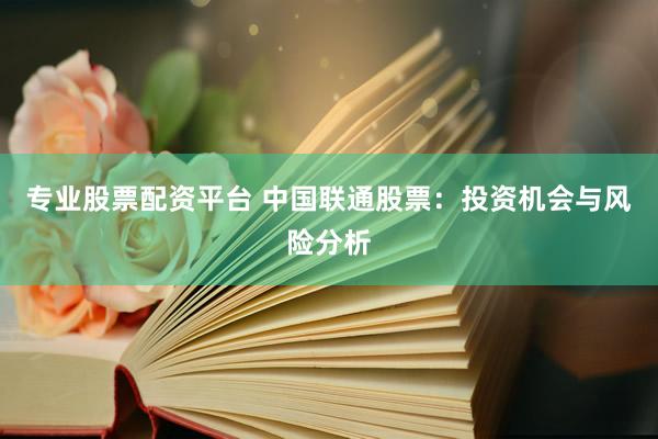专业股票配资平台 中国联通股票：投资机会与风险分析