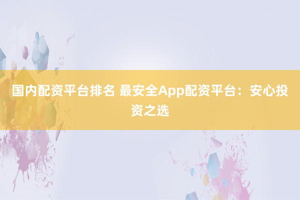 国内配资平台排名 最安全App配资平台：安心投资之选
