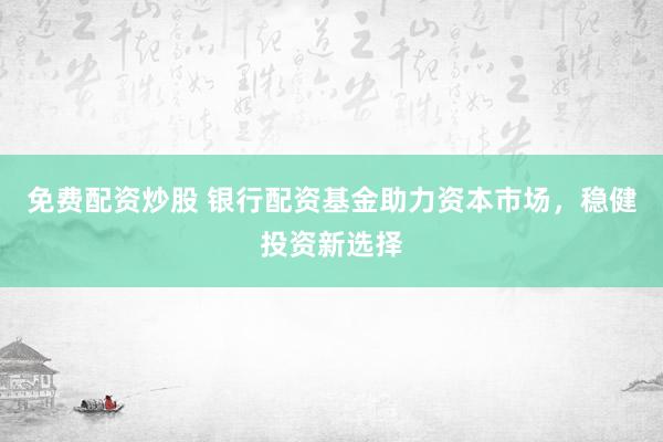 免费配资炒股 银行配资基金助力资本市场，稳健投资新选择