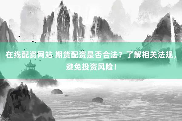 在线配资网站 期货配资是否合法？了解相关法规，避免投资风险！